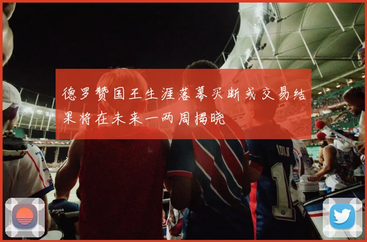 德罗赞国王生涯落幕买断或交易结果将在未来一两周揭晓