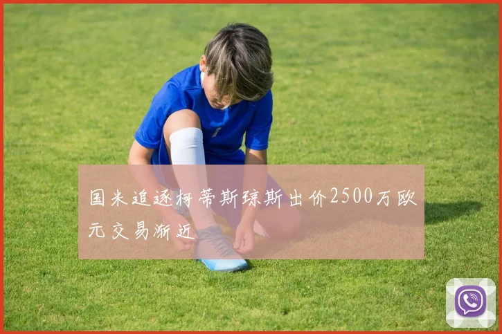 国米追逐柯蒂斯琼斯出价2500万欧元交易渐近