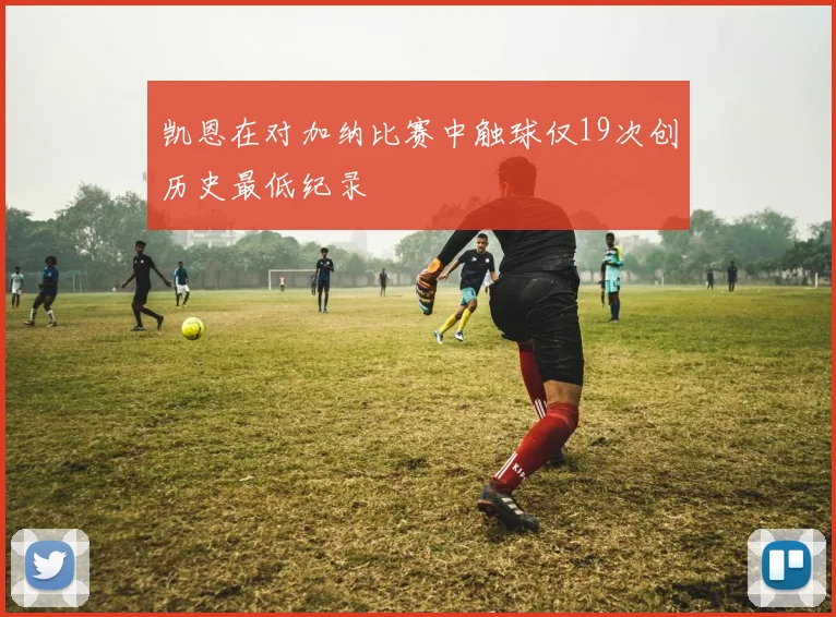 凯恩在对加纳比赛中触球仅19次创历史最低纪录