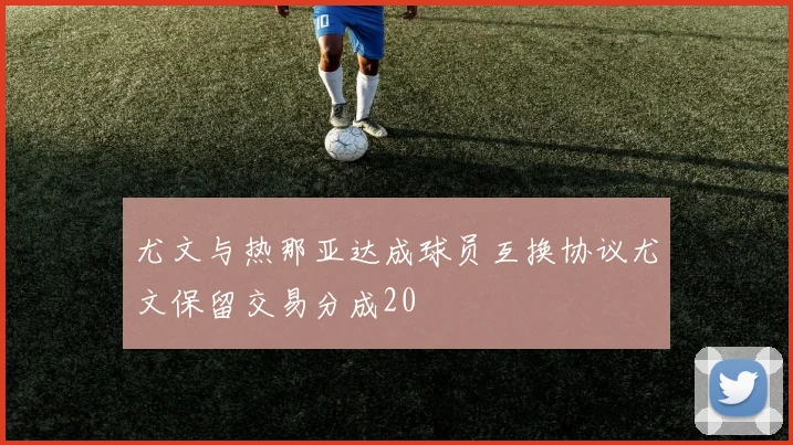 尤文与热那亚达成球员互换协议尤文保留交易分成20
