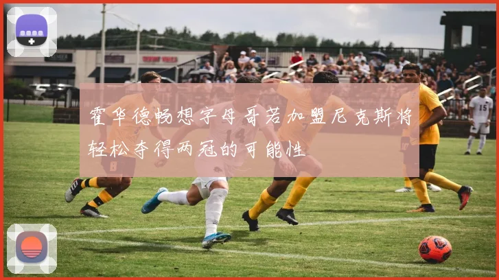 霍华德畅想字母哥若加盟尼克斯将轻松夺得两冠的可能性