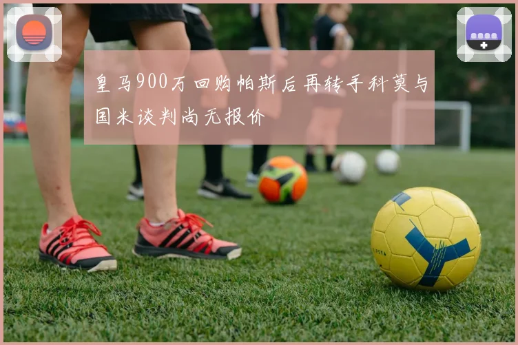 皇马900万回购帕斯后再转手科莫与国米谈判尚无报价