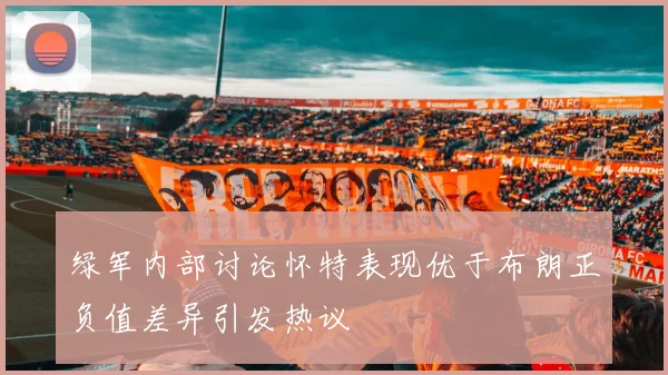 绿军内部讨论怀特表现优于布朗正负值差异引发热议