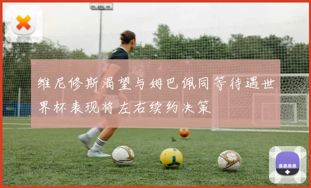 维尼修斯渴望与姆巴佩同等待遇世界杯表现将左右续约决策