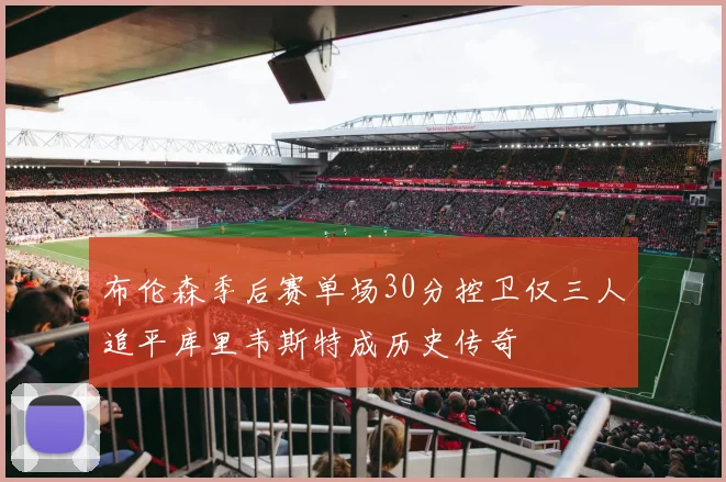 布伦森季后赛单场30分控卫仅三人追平库里韦斯特成历史传奇