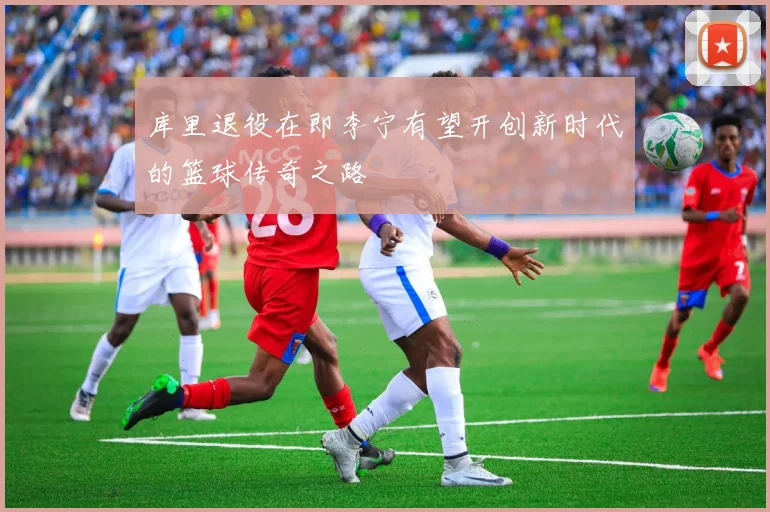 库里退役在即李宁有望开创新时代的篮球传奇之路