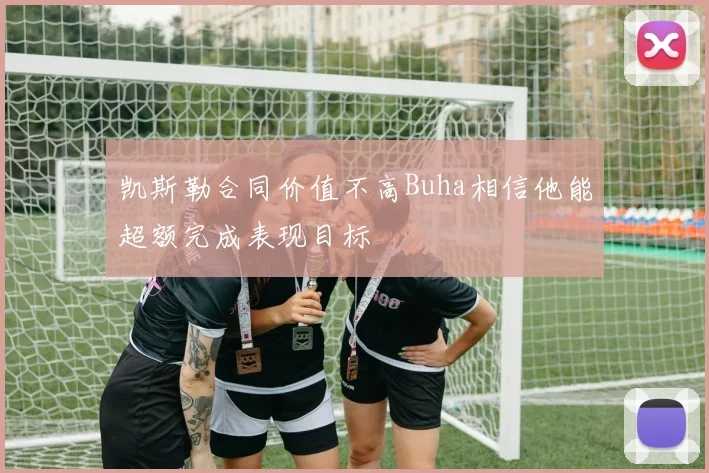 凯斯勒合同价值不高Buha相信他能超额完成表现目标