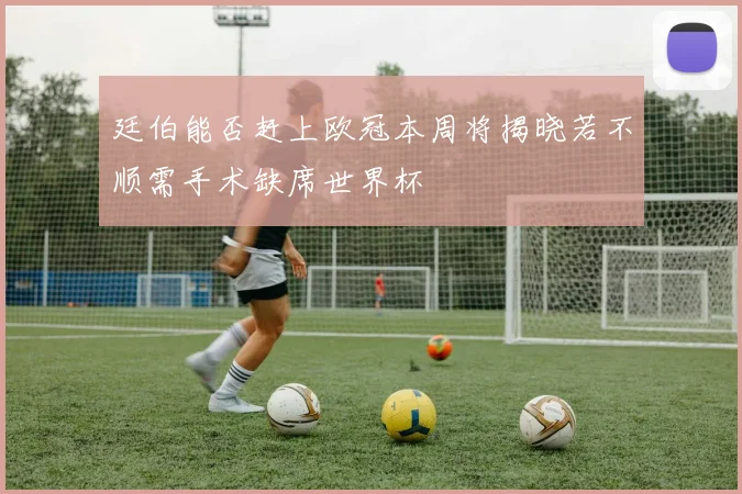 廷伯能否赶上欧冠本周将揭晓若不顺需手术缺席世界杯