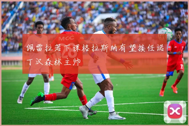 佩雷拉若下课格拉斯纳有望接任诺丁汉森林主帅