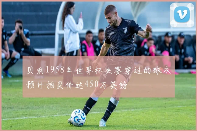 贝利1958年世界杯决赛穿过的球衣预计拍卖价达450万英镑