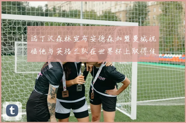 诺丁汉森林宣布安德森加盟曼城祝福他与英格兰队在世界杯上取得佳绩