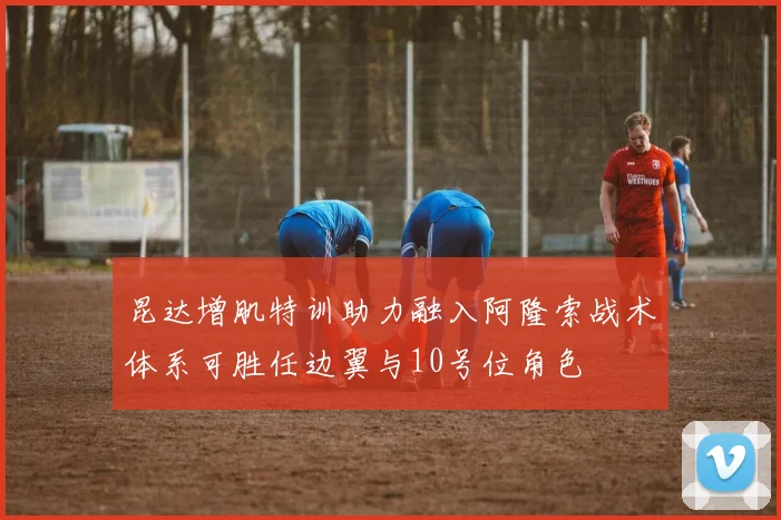 昆达增肌特训助力融入阿隆索战术体系可胜任边翼与10号位角色