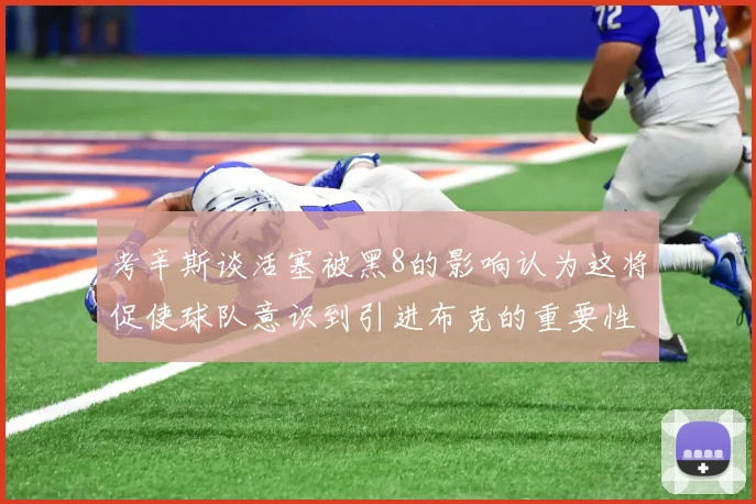 考辛斯谈活塞被黑8的影响认为这将促使球队意识到引进布克的重要性